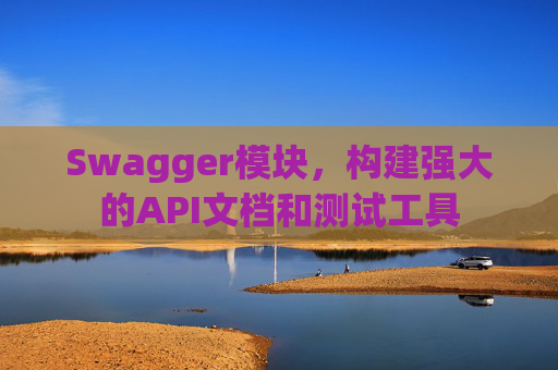 Swagger模块，构建强大的API文档和测试工具